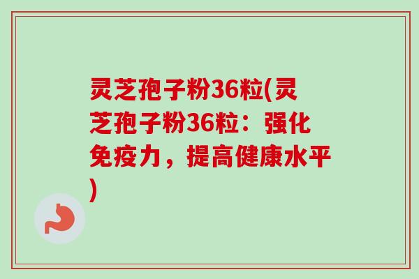 灵芝孢子粉36粒(灵芝孢子粉36粒：强化免疫力，提高健康水平)