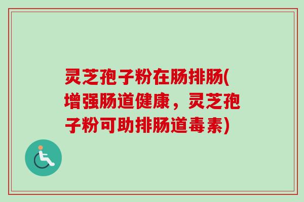 灵芝孢子粉在肠排肠(增强肠道健康，灵芝孢子粉可助排肠道毒素)
