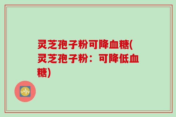 灵芝孢子粉可降血糖(灵芝孢子粉：可降低血糖)