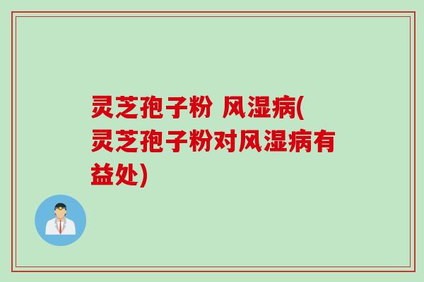 灵芝孢子粉 风湿病(灵芝孢子粉对风湿病有益处)
