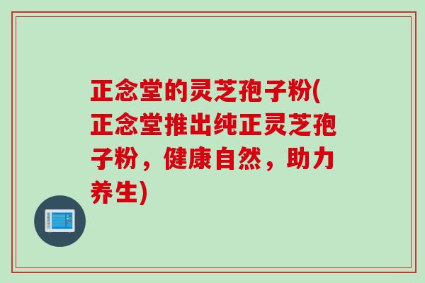 正念堂的灵芝孢子粉(正念堂推出纯正灵芝孢子粉，健康自然，助力养生)
