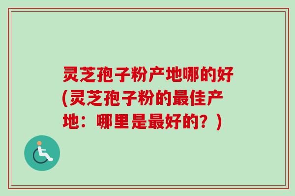 灵芝孢子粉产地哪的好(灵芝孢子粉的最佳产地：哪里是最好的？)