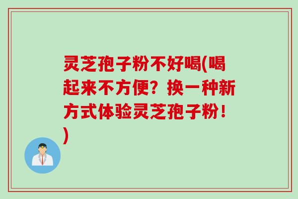 灵芝孢子粉不好喝(喝起来不方便？换一种新方式体验灵芝孢子粉！)