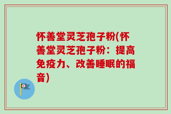 怀善堂灵芝孢子粉(怀善堂灵芝孢子粉：提高免疫力、改善睡眠的福音)