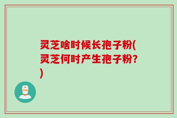 灵芝啥时候长孢子粉(灵芝何时产生孢子粉？)