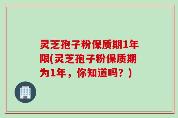 灵芝孢子粉保质期1年限(灵芝孢子粉保质期为1年，你知道吗？)