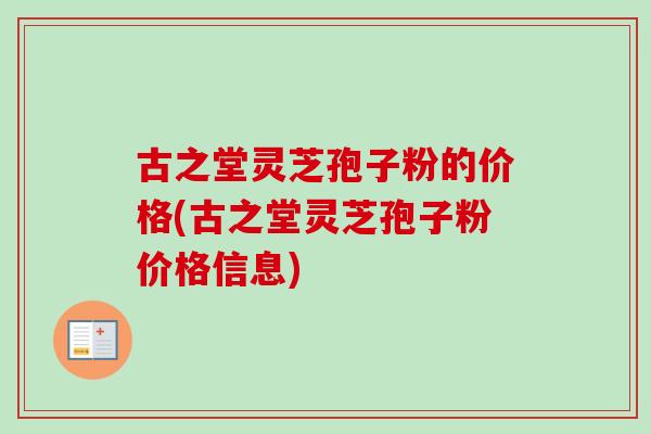 古之堂灵芝孢子粉的价格(古之堂灵芝孢子粉价格信息)