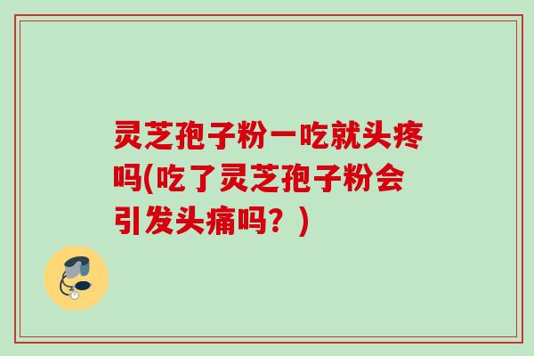 灵芝孢子粉一吃就头疼吗(吃了灵芝孢子粉会引发头痛吗？)