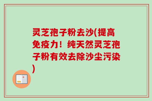 灵芝孢子粉去沙(提高免疫力!纯天然灵芝孢子粉有效去除沙尘污染)