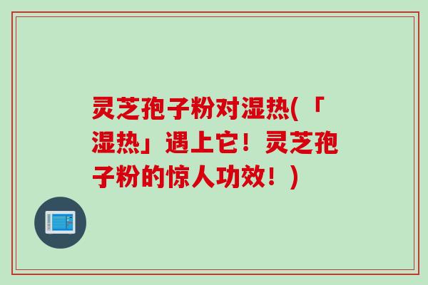 灵芝孢子粉对湿热(「湿热」遇上它!灵芝孢子粉的惊人功效!)