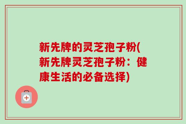 新先牌的灵芝孢子粉(新先牌灵芝孢子粉：健康生活的必备选择)