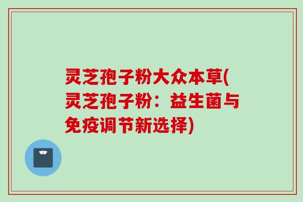 灵芝孢子粉大众本草(灵芝孢子粉：益生菌与免疫调节新选择)