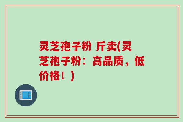 灵芝孢子粉 斤卖(灵芝孢子粉：高品质，低价格！)