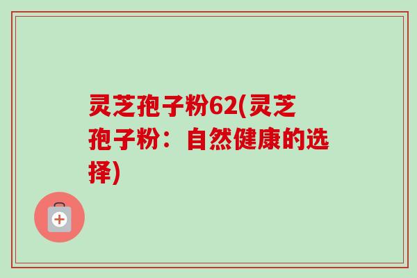 灵芝孢子粉62(灵芝孢子粉:自然健康的选择)