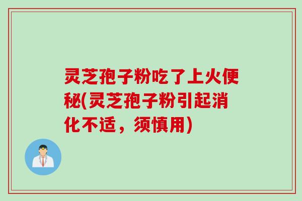 灵芝孢子粉吃了上火便秘(灵芝孢子粉引起消化不适，须慎用)