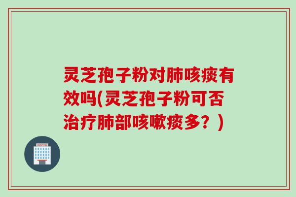 灵芝孢子粉对肺咳痰有效吗(灵芝孢子粉可否治疗肺部咳嗽痰多？)