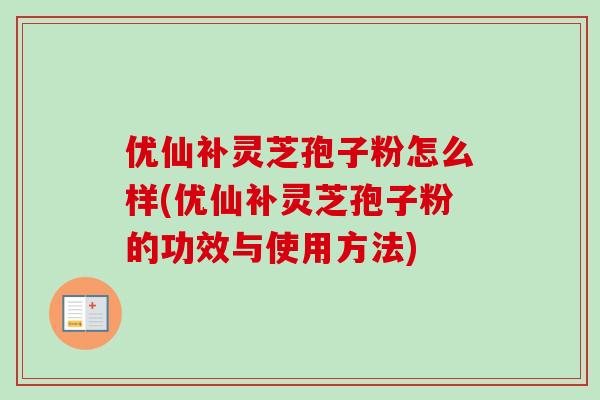 优仙补灵芝孢子粉怎么样(优仙补灵芝孢子粉的功效与使用方法)