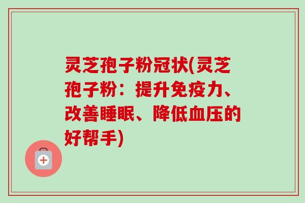 灵芝孢子粉冠状(灵芝孢子粉：提升免疫力、改善睡眠、降低血压的好帮手)