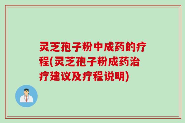 灵芝孢子粉中成药的疗程(灵芝孢子粉成药治疗建议及疗程说明)