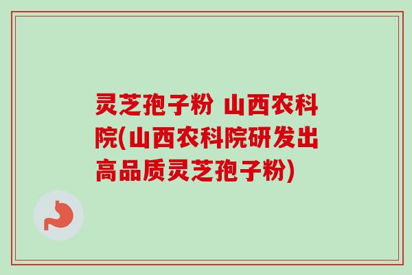 灵芝孢子粉 山西农科院(山西农科院研发出高品质灵芝孢子粉)