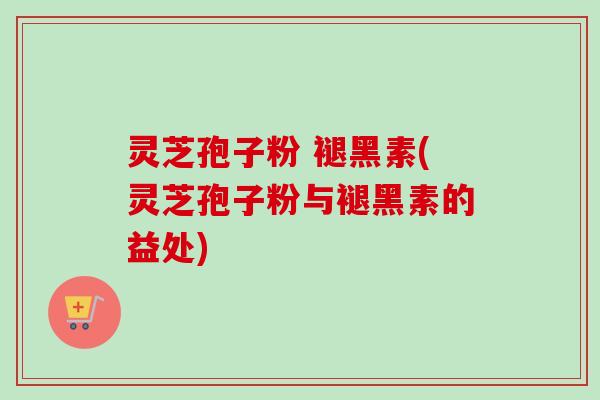 灵芝孢子粉 褪黑素(灵芝孢子粉与褪黑素的益处) 灵芝孢子粉 褪黑素(灵芝孢子粉与褪黑素的益处)