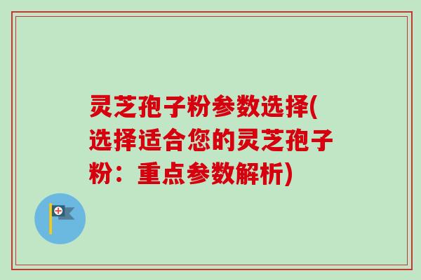 灵芝孢子粉参数选择(选择适合您的灵芝孢子粉：重点参数解析)