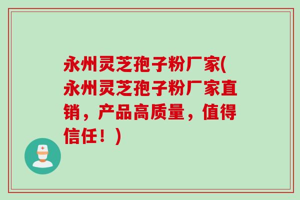 永州灵芝孢子粉厂家(永州灵芝孢子粉厂家直销，产品高质量，值得信任！)