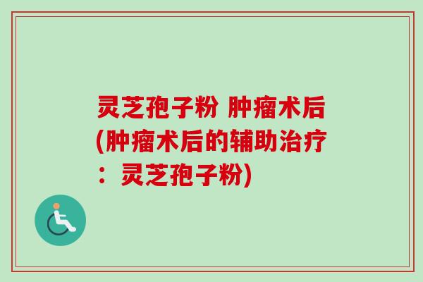 灵芝孢子粉 肿瘤术后(肿瘤术后的辅助治疗：灵芝孢子粉)