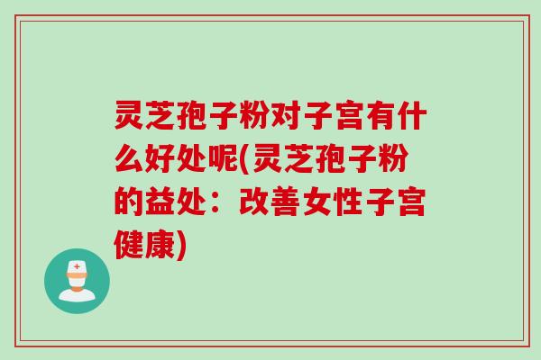 灵芝孢子粉对子宫有什么好处呢(灵芝孢子粉的益处:改善女性子宫健康)