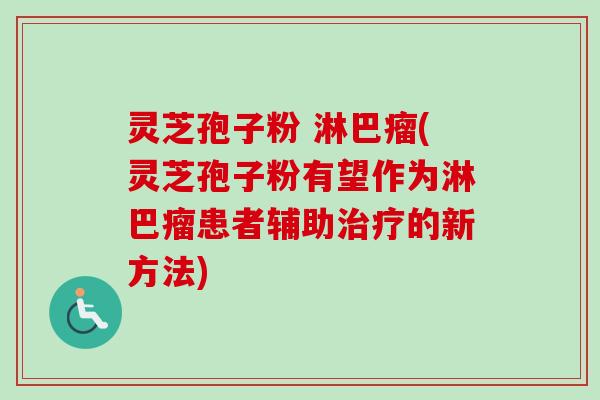 灵芝孢子粉 淋巴瘤(灵芝孢子粉有望作为淋巴瘤患者辅助治疗的新方法)