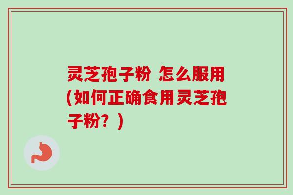 灵芝孢子粉 怎么服用(如何正确食用灵芝孢子粉？)