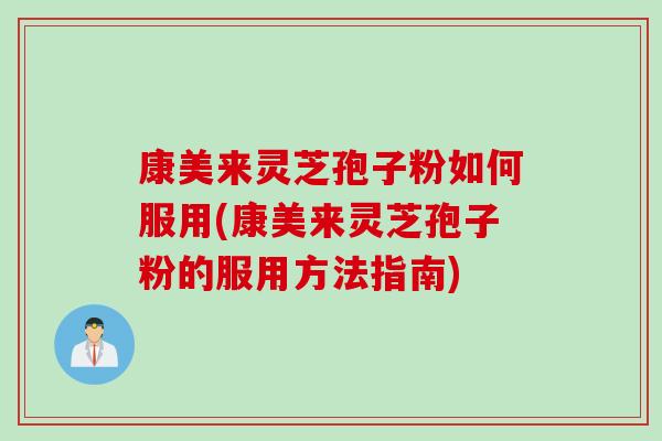 康美来灵芝孢子粉如何服用(康美来灵芝孢子粉的服用方法指南)