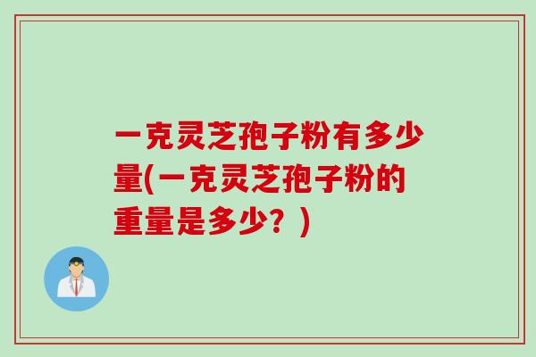 一克灵芝孢子粉有多少量(一克灵芝孢子粉的重量是多少？)