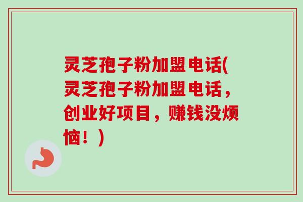灵芝孢子粉加盟电话(灵芝孢子粉加盟电话，创业好项目，赚钱没烦恼！)