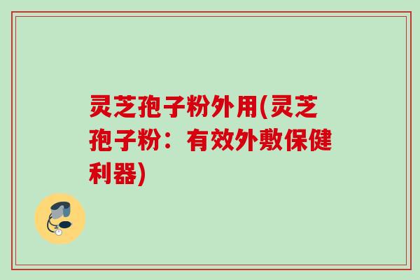 灵芝孢子粉外用(灵芝孢子粉：有效外敷保健利器)