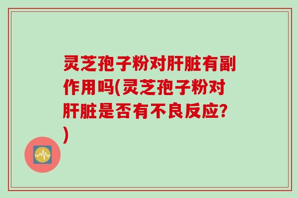 灵芝孢子粉对肝脏有副作用吗(灵芝孢子粉对肝脏是否有不良反应？)