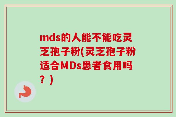 mds的人能不能吃灵芝孢子粉(灵芝孢子粉适合MDs患者食用吗?)