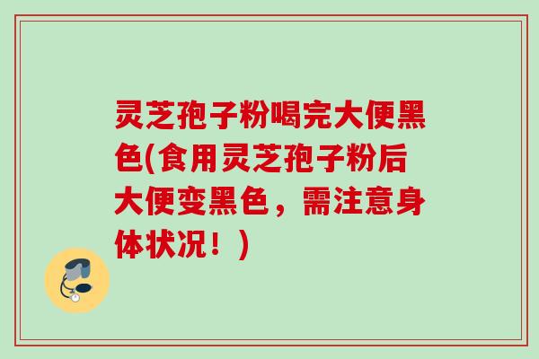 灵芝孢子粉喝完大便黑色(食用灵芝孢子粉后大便变黑色,需注意身体状况!)
