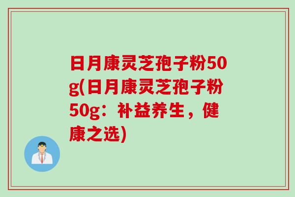 日月康灵芝孢子粉50g(日月康灵芝孢子粉50g：补益养生，健康之选)