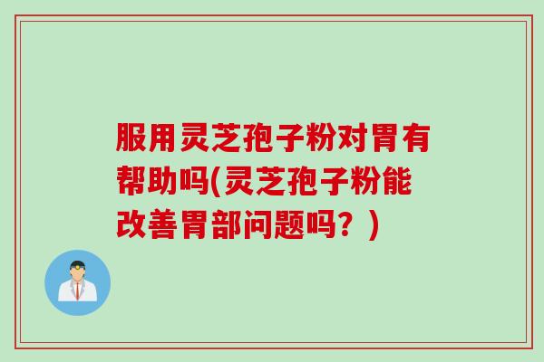 服用灵芝孢子粉对胃有帮助吗(灵芝孢子粉能改善胃部问题吗？)