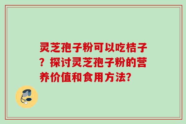 灵芝孢子粉可以吃桔子？探讨灵芝孢子粉的营养价值和食用方法？