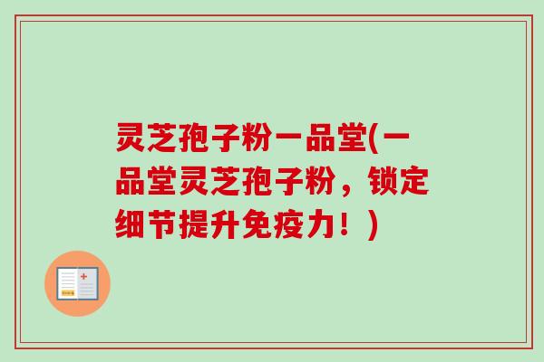 灵芝孢子粉一品堂(一品堂灵芝孢子粉，锁定细节提升免疫力！)