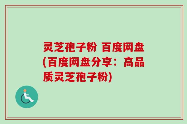灵芝孢子粉 百度网盘(百度网盘分享：高品质灵芝孢子粉)