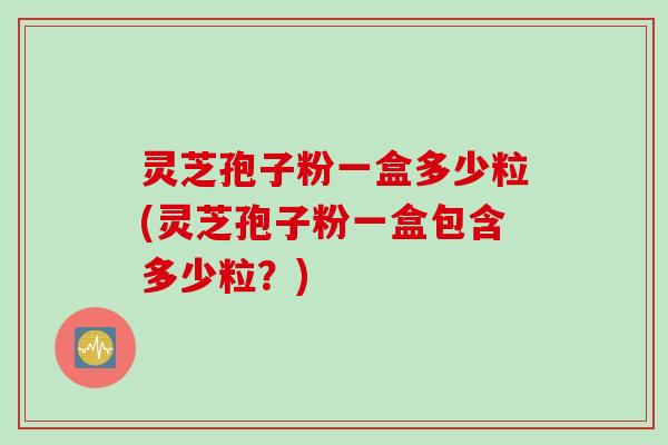 灵芝孢子粉一盒多少粒(灵芝孢子粉一盒包含多少粒？)