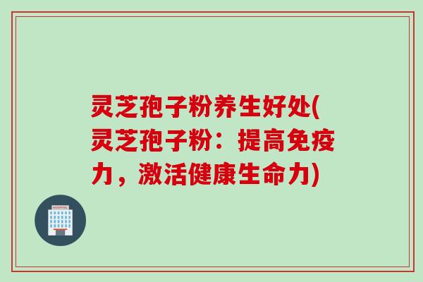 灵芝孢子粉养生好处(灵芝孢子粉：提高免疫力，激活健康生命力)