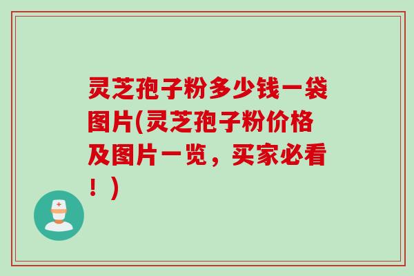 灵芝孢子粉多少钱一袋图片(灵芝孢子粉价格及图片一览，买家必看！)