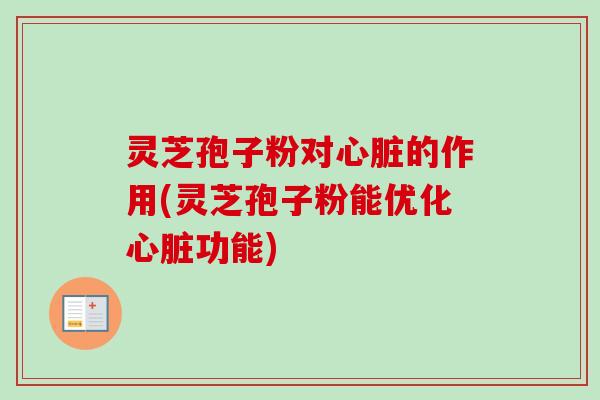 灵芝孢子粉对心脏的作用(灵芝孢子粉能优化心脏功能)