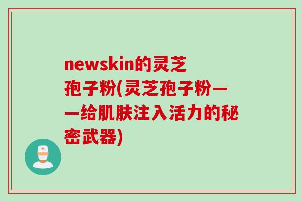 newskin的灵芝孢子粉(灵芝孢子粉——给肌肤注入活力的秘密武器)