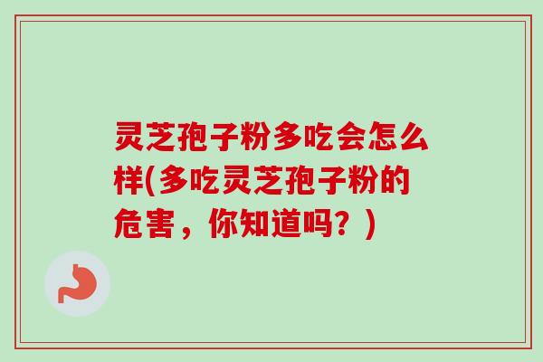 灵芝孢子粉多吃会怎么样(多吃灵芝孢子粉的危害，你知道吗？)