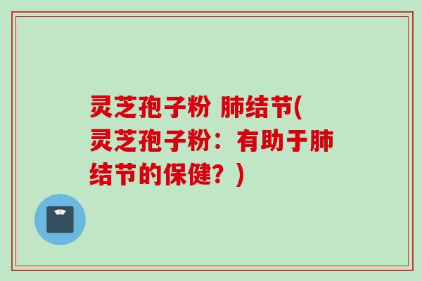 灵芝孢子粉 肺结节(灵芝孢子粉：有助于肺结节的保健？)